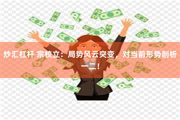 炒汇杠杆 宗校立：局势风云突变，对当前形势剖析一二！