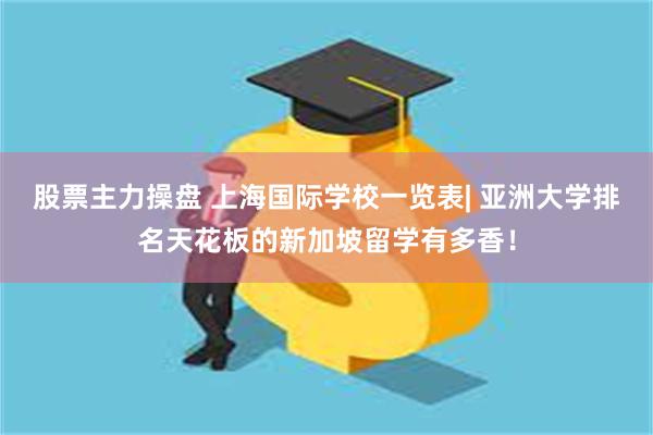股票主力操盘 上海国际学校一览表| 亚洲大学排名天花板的新加坡留学有多香！