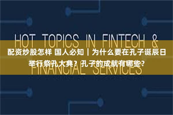 配资炒股怎样 国人必知｜为什么要在孔子诞辰日举行祭孔大典？孔子的成就有哪些？