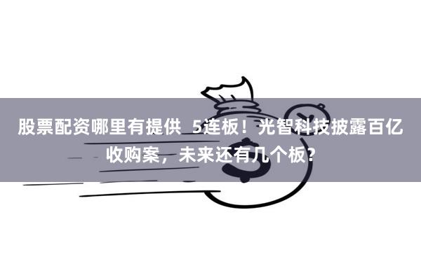 股票配资哪里有提供  5连板！光智科技披露百亿收购案，未来还有几个板？