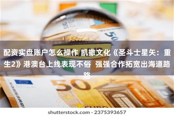 配资实盘账户怎么操作 凯撒文化《圣斗士星矢：重生2》港澳台上线表现不俗  强强合作拓宽出海道路
