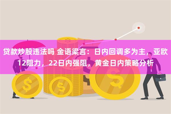 贷款炒股违法吗 金语梁言：日内回调多为主，亚欧12阻力，22日内强阻，黄金日内策略分析