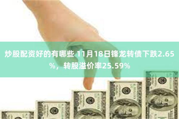 炒股配资好的有哪些 11月18日锋龙转债下跌2.65%，转股溢价率25.59%