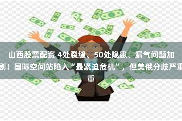 山西股票配资 4处裂缝、50处隐患、漏气问题加剧！国际空间站陷入“最紧迫危机”，但美俄分歧严重
