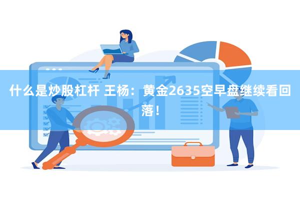 什么是炒股杠杆 王杨：黄金2635空早盘继续看回落！