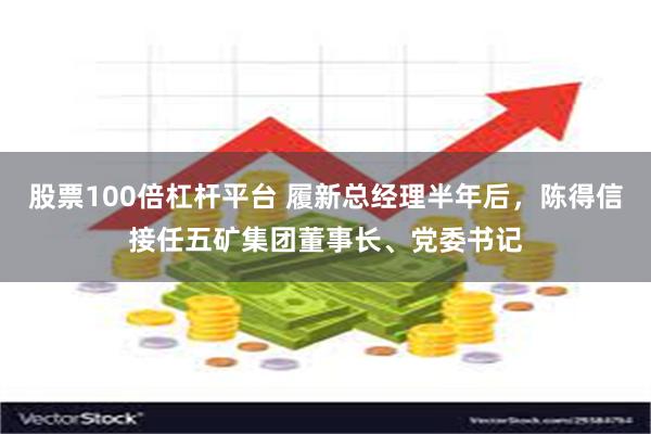 股票100倍杠杆平台 履新总经理半年后，陈得信接任五矿集团董事长、党委书记