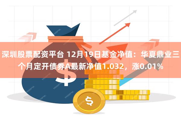 深圳股票配资平台 12月19日基金净值：华夏鼎业三个月定开债券A最新净值1.032，涨0.01%