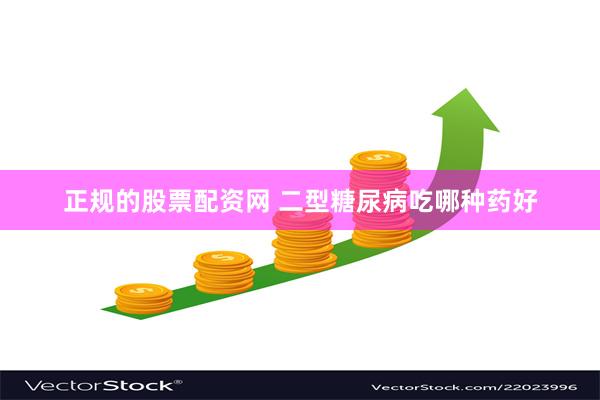 正规的股票配资网 二型糖尿病吃哪种药好