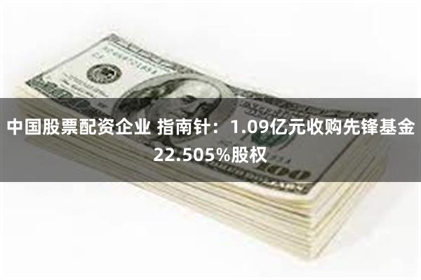 中国股票配资企业 指南针：1.09亿元收购先锋基金22.505%股权