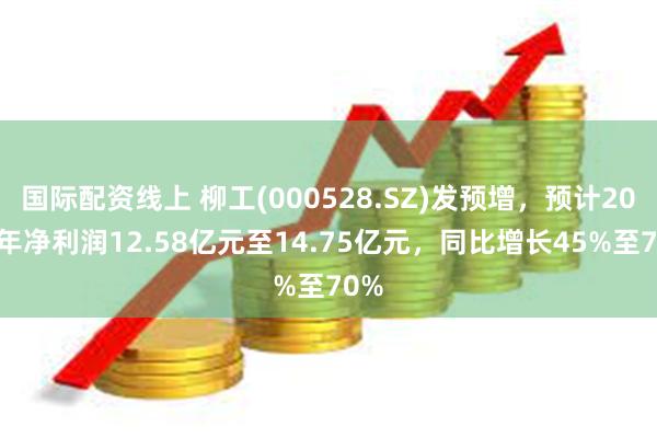 国际配资线上 柳工(000528.SZ)发预增，预计2024年净利润12.58亿元至14.75亿元，同比增长45%至70%