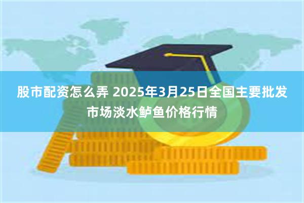 股市配资怎么弄 2025年3月25日全国主要批发市场淡水鲈鱼价格行情