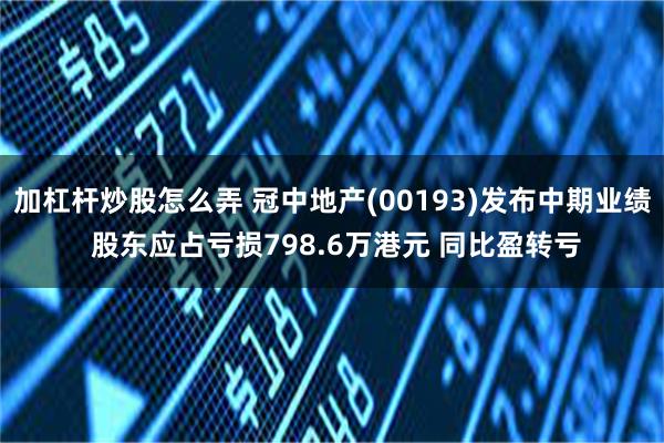 加杠杆炒股怎么弄 冠中地产(00193)发布中期业绩 股东应占亏损798.6万港元 同比盈转亏
