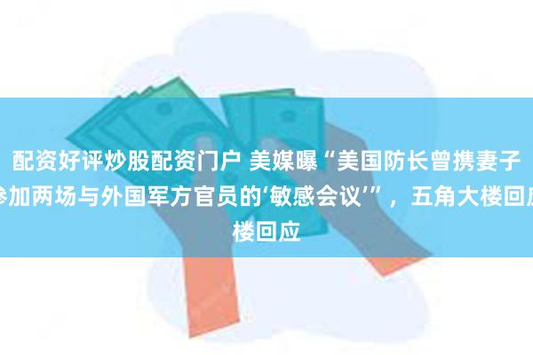 配资好评炒股配资门户 美媒曝“美国防长曾携妻子参加两场与外国军方官员的‘敏感会议’”，五角大楼回应
