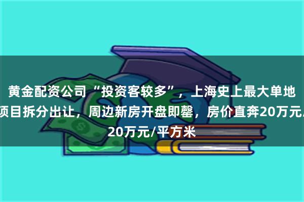 黄金配资公司 “投资客较多”，上海史上最大单地块旧改项目拆分出让，周边新房开盘即罄，房价直奔20万元/平方米