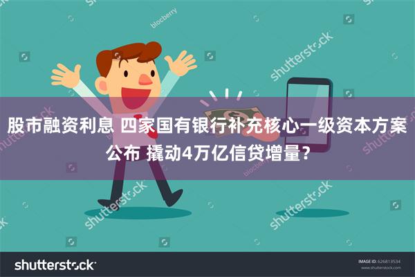 股市融资利息 四家国有银行补充核心一级资本方案公布 撬动4万亿信贷增量？