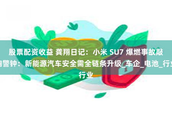 股票配资收益 龚翔日记：小米 SU7 爆燃事故敲响警钟：新能源汽车安全需全链条升级_车企_电池_行业