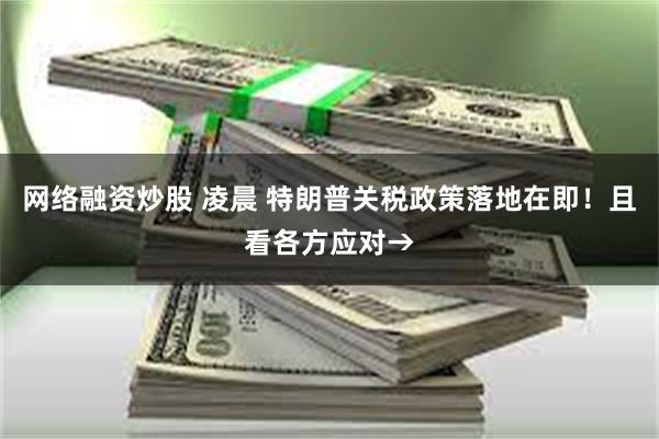 网络融资炒股 凌晨 特朗普关税政策落地在即！且看各方应对→