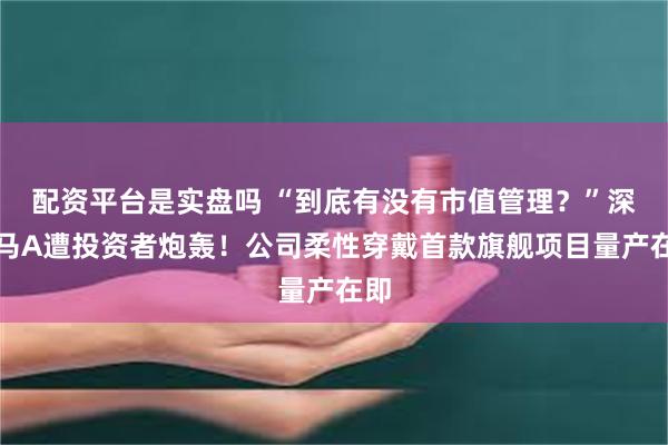 配资平台是实盘吗 “到底有没有市值管理？”深天马A遭投资者炮轰！公司柔性穿戴首款旗舰项目量产在即