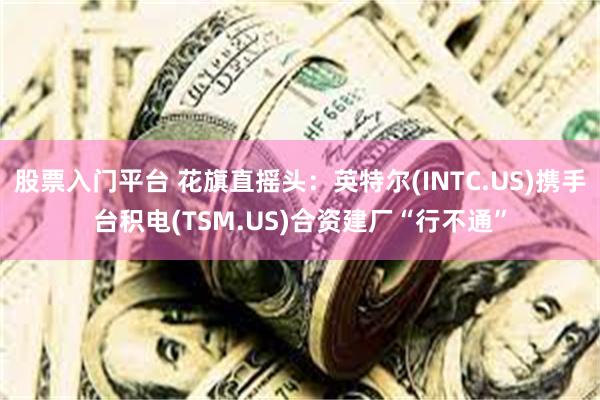 股票入门平台 花旗直摇头：英特尔(INTC.US)携手台积电(TSM.US)合资建厂“行不通”