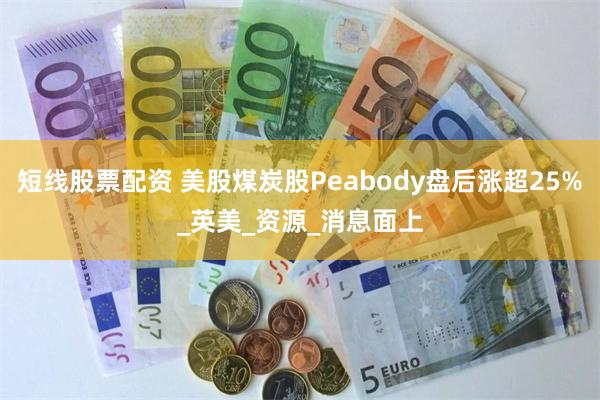 短线股票配资 美股煤炭股Peabody盘后涨超25%_英美_资源_消息面上