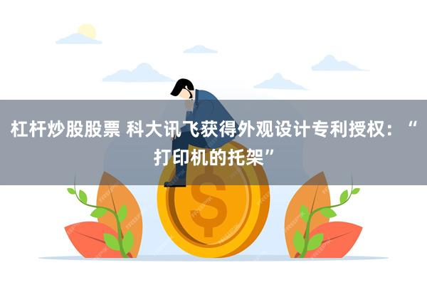 杠杆炒股股票 科大讯飞获得外观设计专利授权：“打印机的托架”