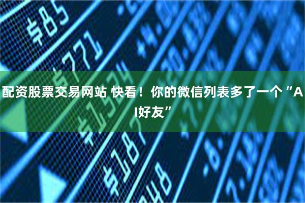 配资股票交易网站 快看！你的微信列表多了一个“AI好友”