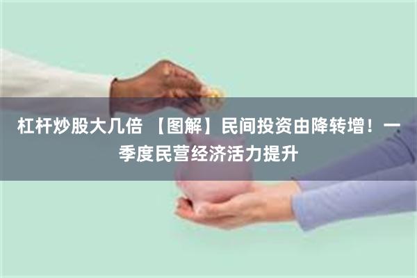 杠杆炒股大几倍 【图解】民间投资由降转增！一季度民营经济活力提升