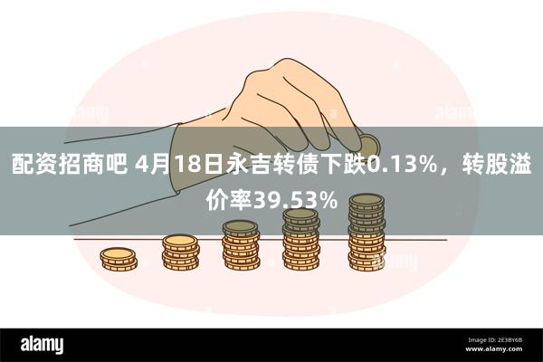 配资招商吧 4月18日永吉转债下跌0.13%，转股溢价率39.53%