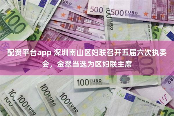 配资平台app 深圳南山区妇联召开五届六次执委会，金翠当选为区妇联主席
