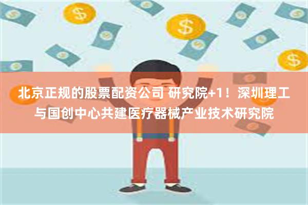 北京正规的股票配资公司 研究院+1！深圳理工与国创中心共建医疗器械产业技术研究院