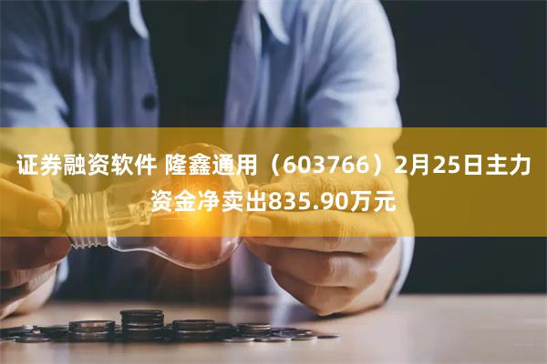 证券融资软件 隆鑫通用（603766）2月25日主力资金净卖出835.90万元