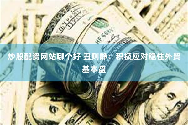 炒股配资网站哪个好 丑则静：积极应对稳住外贸基本盘