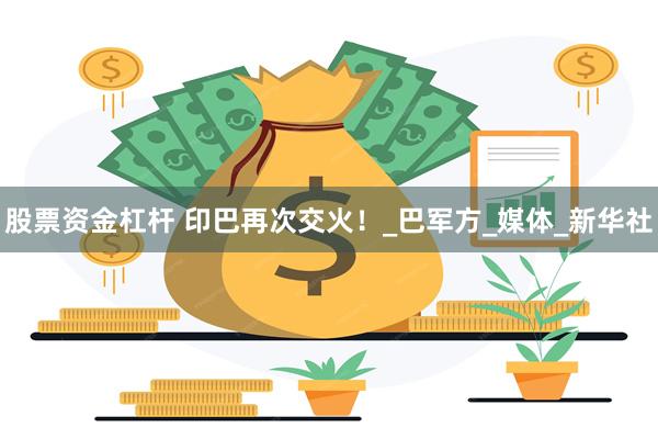 股票资金杠杆 印巴再次交火！_巴军方_媒体_新华社