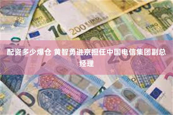 配资多少爆仓 黄智勇进京担任中国电信集团副总经理