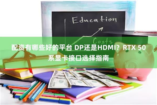 配资有哪些好的平台 DP还是HDMI？RTX 50系显卡接口选择指南