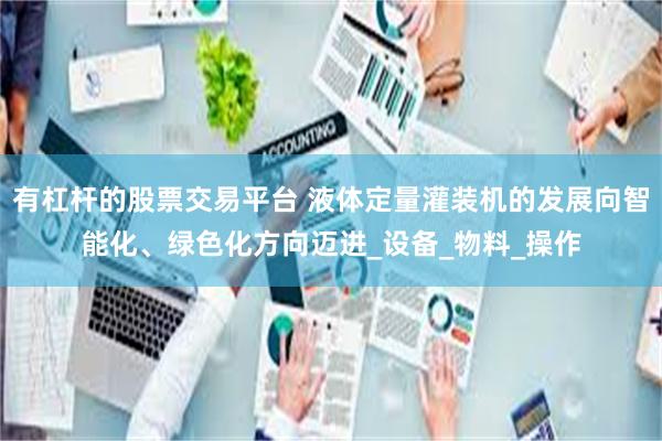 有杠杆的股票交易平台 液体定量灌装机的发展向智能化、绿色化方向迈进_设备_物料_操作