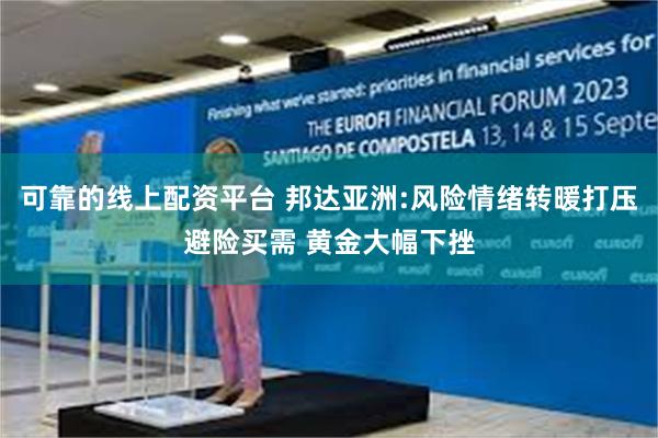 可靠的线上配资平台 邦达亚洲:风险情绪转暖打压避险买需 黄金大幅下挫