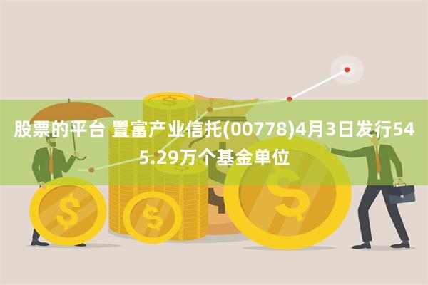 股票的平台 置富产业信托(00778)4月3日发行545.29万个基金单位