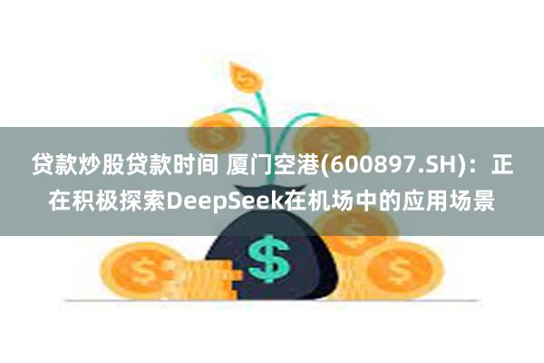 贷款炒股贷款时间 厦门空港(600897.SH)：正在积极探索DeepSeek在机场中的应用场景
