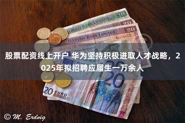 股票配资线上开户 华为坚持积极进取人才战略，2025年拟招聘应届生一万余人