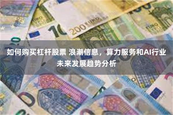 如何购买杠杆股票 浪潮信息，算力服务和AI行业未来发展趋势分析