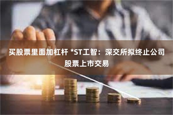 买股票里面加杠杆 *ST工智：深交所拟终止公司股票上市交易
