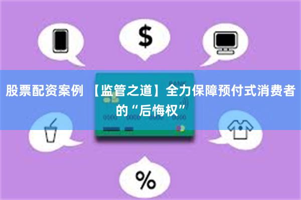股票配资案例 【监管之道】全力保障预付式消费者的“后悔权”
