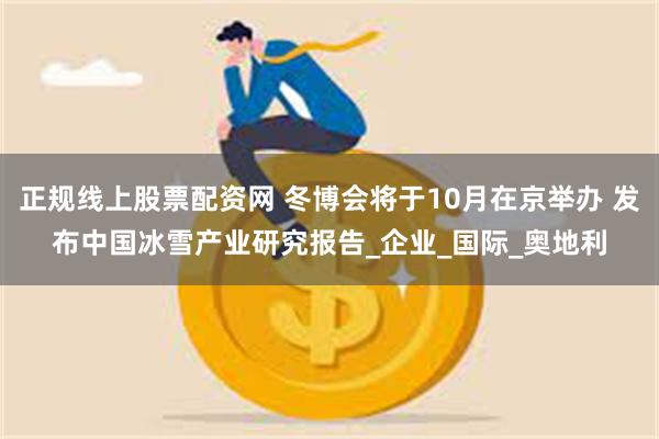 正规线上股票配资网 冬博会将于10月在京举办 发布中国冰雪产业研究报告_企业_国际_奥地利