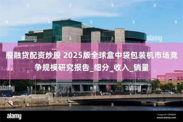 股融贷配资炒股 2025版全球盒中袋包装机市场竞争规模研究报告_细分_收入_销量
