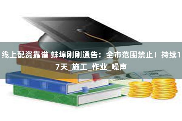 线上配资靠谱 蚌埠刚刚通告：全市范围禁止！持续17天_施工_作业_噪声