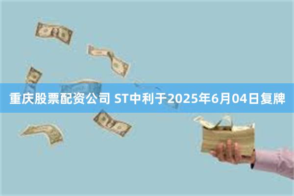 重庆股票配资公司 ST中利于2025年6月04日复牌
