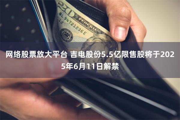 网络股票放大平台 吉电股份5.5亿限售股将于2025年6月11日解禁
