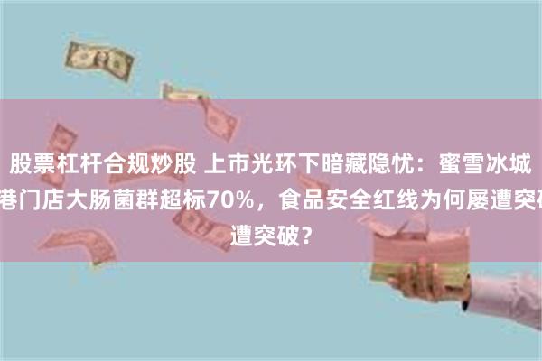 股票杠杆合规炒股 上市光环下暗藏隐忧：蜜雪冰城香港门店大肠菌群超标70%，食品安全红线为何屡遭突破？