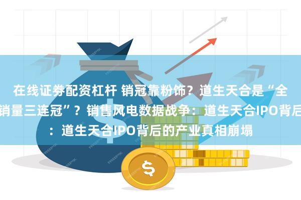 在线证劵配资杠杆 销冠靠粉饰？道生天合是“全球风电环氧树脂销量三连冠”？销售风电数据战争：道生天合IPO背后的产业真相崩塌